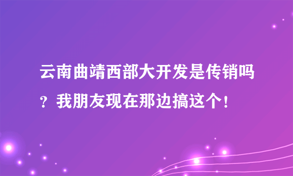 云南曲靖西部大开发是传销吗？我朋友现在那边搞这个！