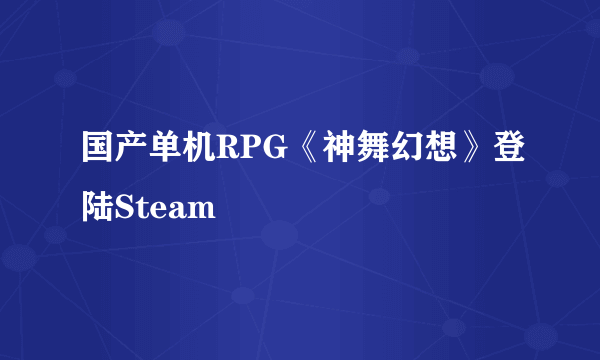 国产单机RPG《神舞幻想》登陆Steam