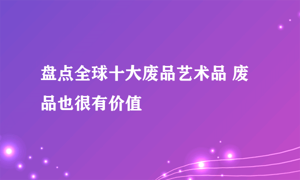 盘点全球十大废品艺术品 废品也很有价值