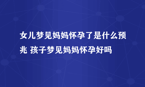 女儿梦见妈妈怀孕了是什么预兆 孩子梦见妈妈怀孕好吗