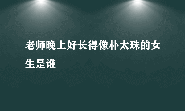 老师晚上好长得像朴太珠的女生是谁