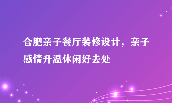 合肥亲子餐厅装修设计，亲子感情升温休闲好去处