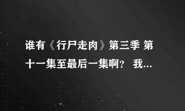 谁有《行尸走肉》第三季 第十一集至最后一集啊？ 我看了第三季前 10集了