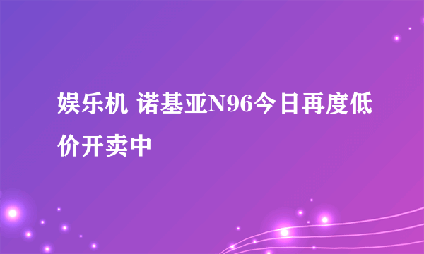 娱乐机 诺基亚N96今日再度低价开卖中