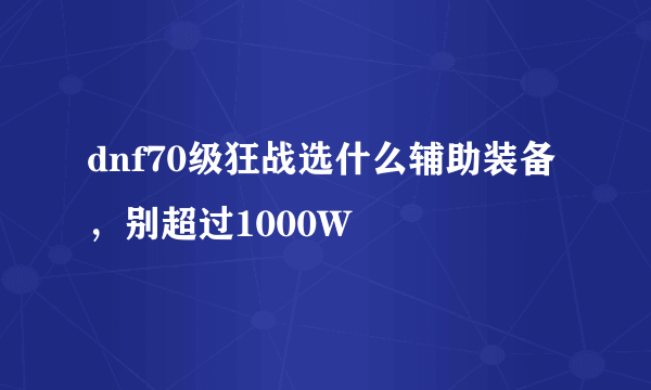 dnf70级狂战选什么辅助装备，别超过1000W