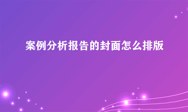 案例分析报告的封面怎么排版