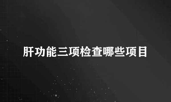 肝功能三项检查哪些项目