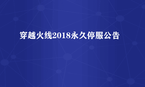 穿越火线2018永久停服公告