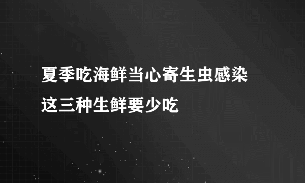 夏季吃海鲜当心寄生虫感染 这三种生鲜要少吃