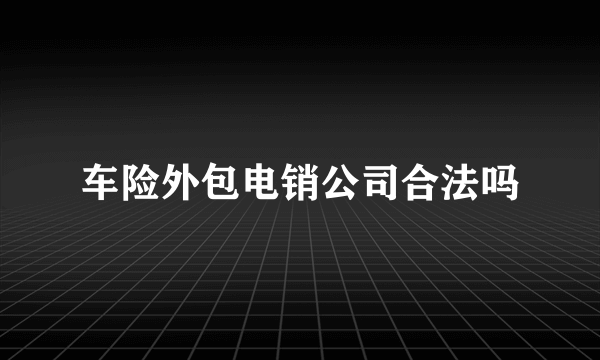 车险外包电销公司合法吗