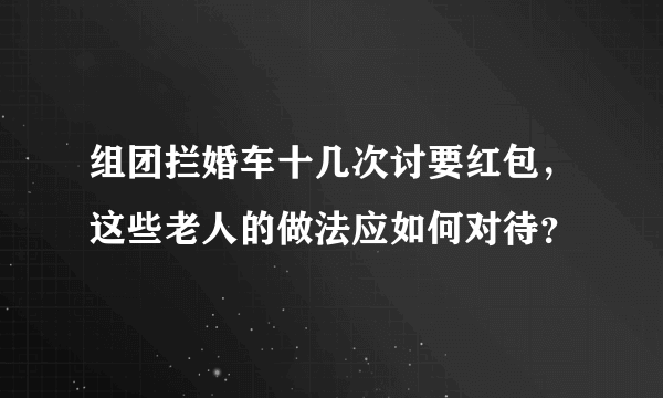 组团拦婚车十几次讨要红包，这些老人的做法应如何对待？