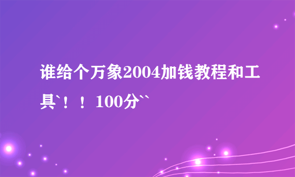 谁给个万象2004加钱教程和工具`！！100分``