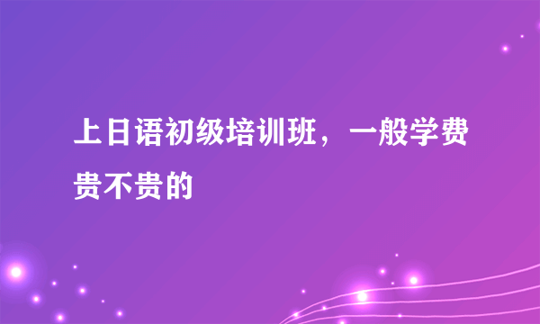 上日语初级培训班，一般学费贵不贵的