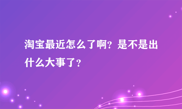 淘宝最近怎么了啊？是不是出什么大事了？