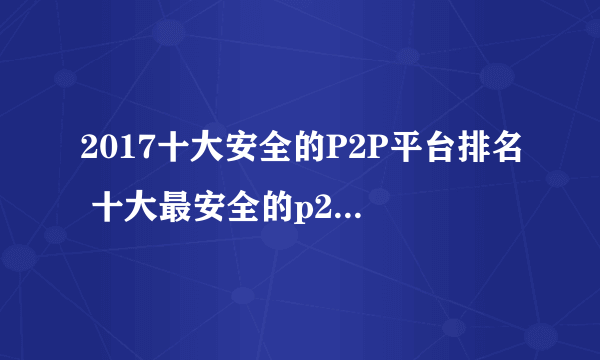 2017十大安全的P2P平台排名 十大最安全的p2p平台有哪些