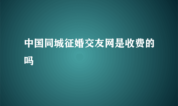 中国同城征婚交友网是收费的吗