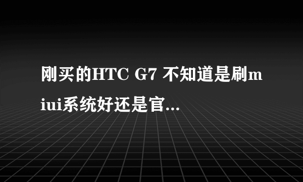 刚买的HTC G7 不知道是刷miui系统好还是官方系统好，同志们有用过的么？哪个系统更好一些啊