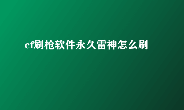 cf刷枪软件永久雷神怎么刷