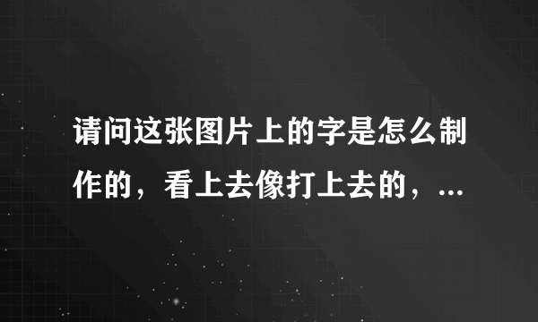 请问这张图片上的字是怎么制作的，看上去像打上去的，和用PS做出来的不一样！