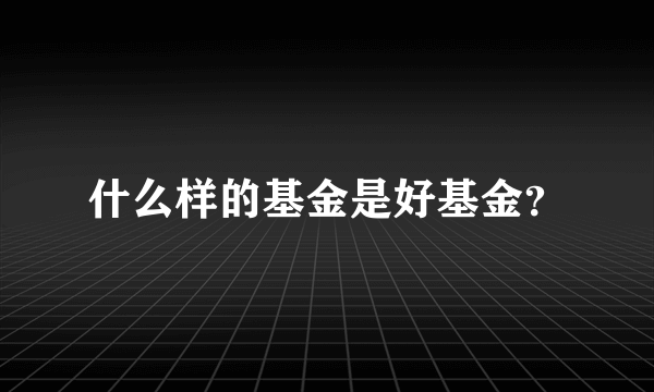 什么样的基金是好基金？