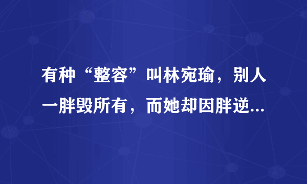 有种“整容”叫林宛瑜，别人一胖毁所有，而她却因胖逆袭成女神