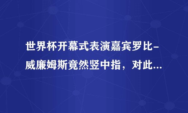 世界杯开幕式表演嘉宾罗比-威廉姆斯竟然竖中指，对此你怎么看？