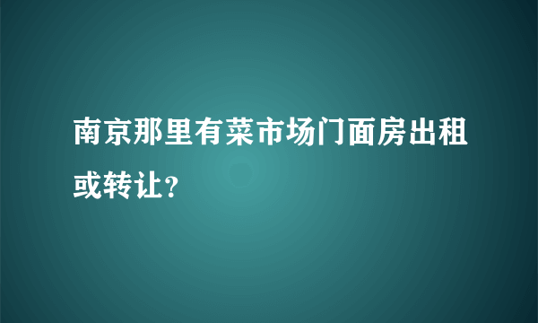 南京那里有菜市场门面房出租或转让？