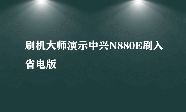 刷机大师演示中兴N880E刷入省电版