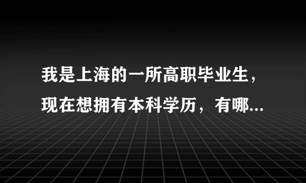 我是上海的一所高职毕业生，现在想拥有本科学历，有哪些途径呢？