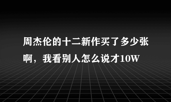 周杰伦的十二新作买了多少张啊，我看别人怎么说才10W