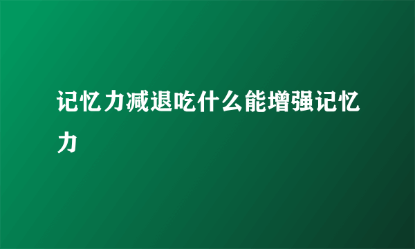 记忆力减退吃什么能增强记忆力