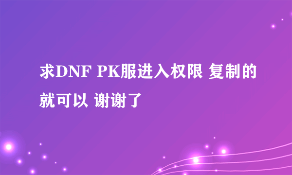 求DNF PK服进入权限 复制的就可以 谢谢了