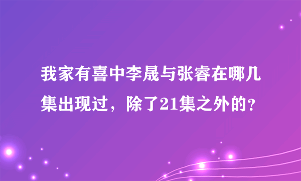 我家有喜中李晟与张睿在哪几集出现过，除了21集之外的？