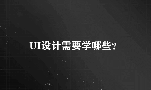 UI设计需要学哪些？