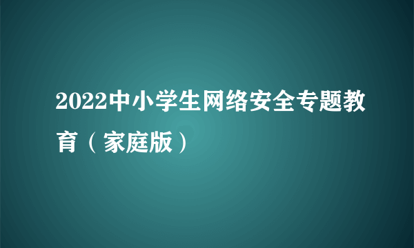 2022中小学生网络安全专题教育（家庭版）