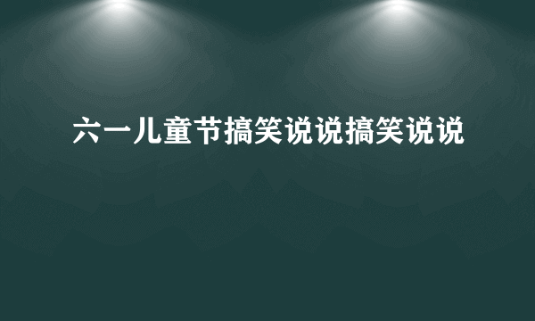 六一儿童节搞笑说说搞笑说说