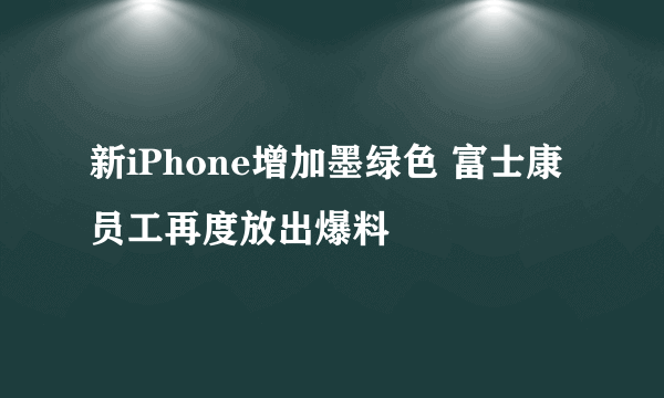 新iPhone增加墨绿色 富士康员工再度放出爆料