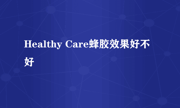 Healthy Care蜂胶效果好不好