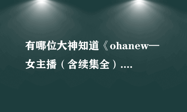 有哪位大神知道《ohanew—女主播（含续集全）.zip》的解压密码，求！！！！！！