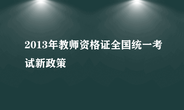 2013年教师资格证全国统一考试新政策