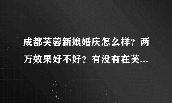 成都芙蓉新娘婚庆怎么样？两万效果好不好？有没有在芙蓉新娘做过婚庆