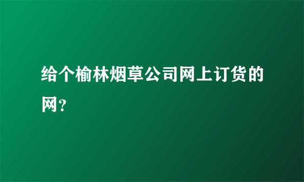 给个榆林烟草公司网上订货的网？