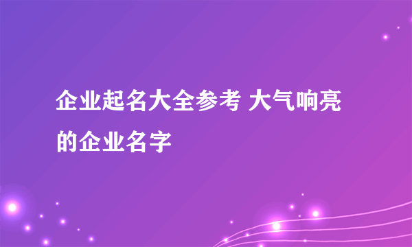 企业起名大全参考 大气响亮的企业名字