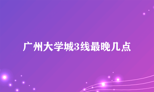 广州大学城3线最晚几点