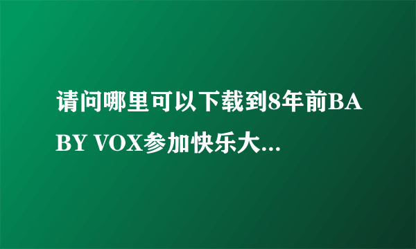 请问哪里可以下载到8年前BABY VOX参加快乐大本营的视频？