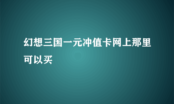 幻想三国一元冲值卡网上那里可以买