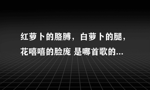 红萝卜的胳膊，白萝卜的腿，花嘻嘻的脸庞 是哪首歌的歌词哪部电视剧的主题曲