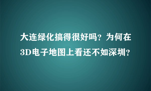 大连绿化搞得很好吗？为何在3D电子地图上看还不如深圳？