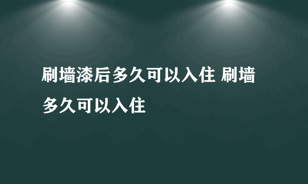 刷墙漆后多久可以入住 刷墙多久可以入住