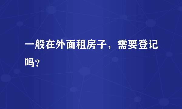 一般在外面租房子，需要登记吗？